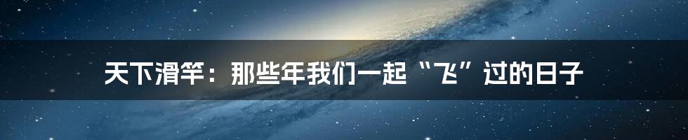天下滑竿：那些年我们一起“飞”过的日子