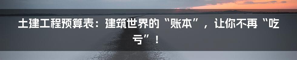 土建工程预算表:建筑世界的“账本”,让你不再“吃亏”!