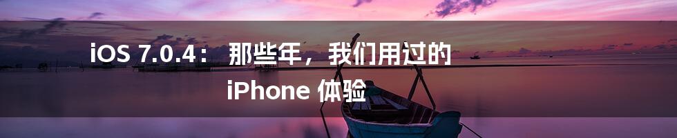 iOS 7.0.4: 那些年,我们用过的 iPhone 体验