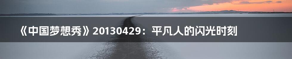 《中国梦想秀》20130429：平凡人的闪光时刻