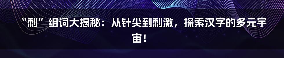 “刺”组词大揭秘：从针尖到刺激，探索汉字的多元宇宙！