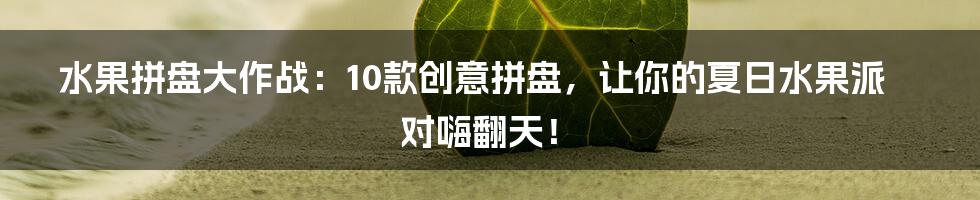 水果拼盘大作战:10款创意拼盘,让你的夏日水果派对嗨翻天!