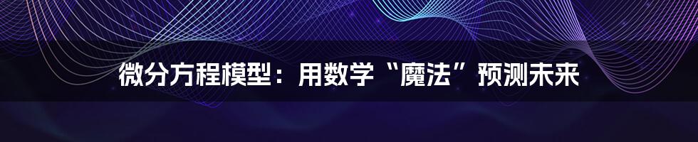 微分方程模型：用数学“魔法”预测未来