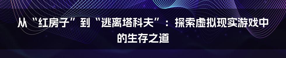 从“红房子”到“逃离塔科夫”:探索虚拟现实游戏中的生存之道