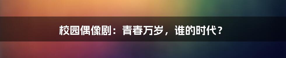 校园偶像剧：青春万岁，谁的时代？