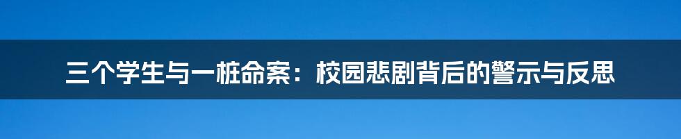 三个学生与一桩命案:校园悲剧背后的警示与反思