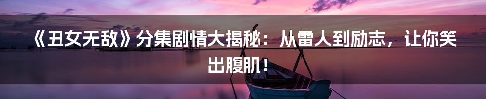 《丑女无敌》分集剧情大揭秘：从雷人到励志，让你笑出腹肌！