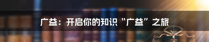 广益:开启你的知识“广益”之旅