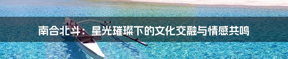 南合北斗：星光璀璨下的文化交融与情感共鸣