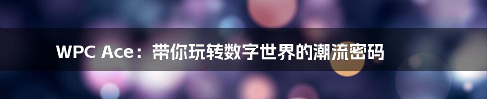 WPC Ace:带你玩转数字世界的潮流密码