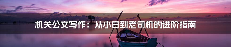 机关公文写作：从小白到老司机的进阶指南