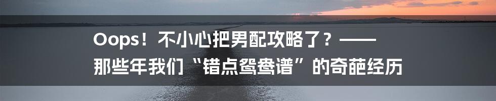 Oops！不小心把男配攻略了？—— 那些年我们“错点鸳鸯谱”的奇葩经历