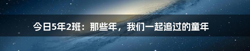 今日5年2班：那些年，我们一起追过的童年