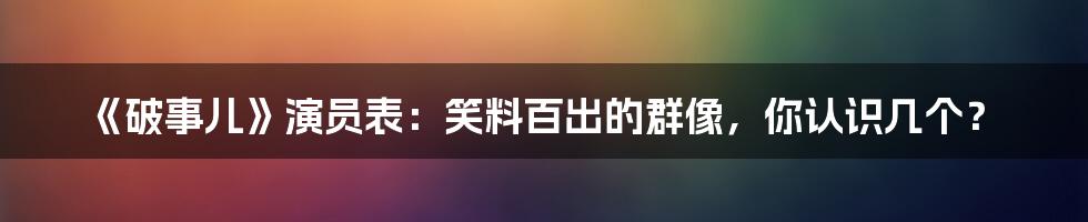 《破事儿》演员表：笑料百出的群像，你认识几个？