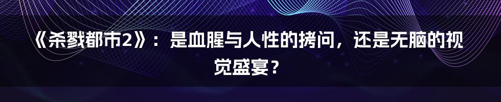 《杀戮都市2》：是血腥与人性的拷问，还是无脑的视觉盛宴？