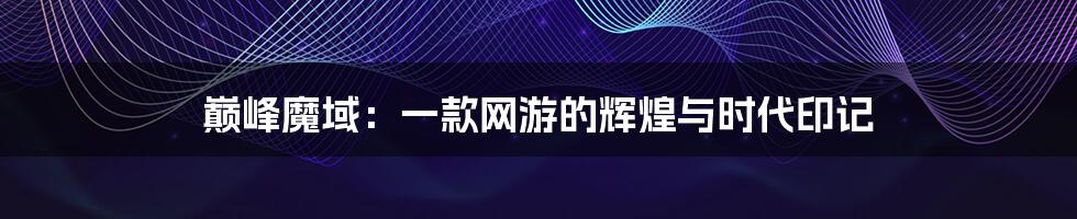 巅峰魔域:一款网游的辉煌与时代印记