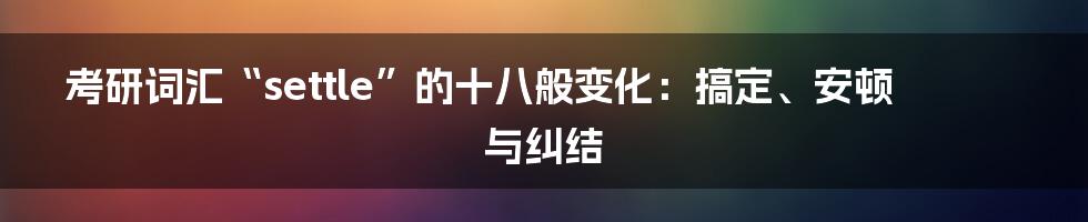 考研词汇“settle”的十八般变化:搞定、安顿与纠结