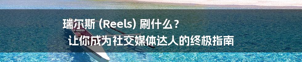瑞尔斯 (Reels) 刷什么? 让你成为社交媒体达人的终极指南