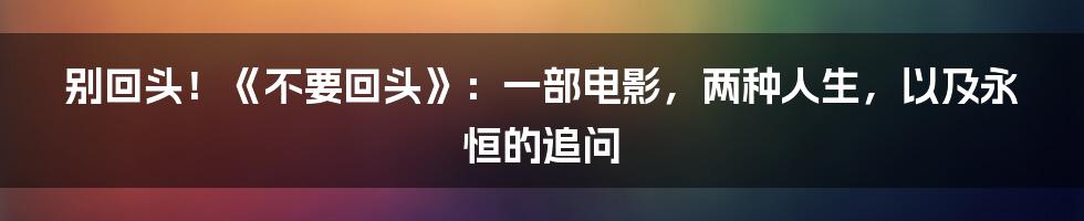 别回头！《不要回头》：一部电影，两种人生，以及永恒的追问