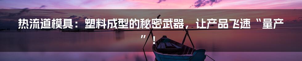 热流道模具:塑料成型的秘密武器,让产品飞速“量产”!
