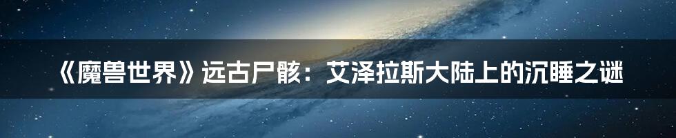 《魔兽世界》远古尸骸:艾泽拉斯大陆上的沉睡之谜