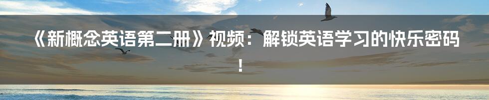 《新概念英语第二册》视频：解锁英语学习的快乐密码！
