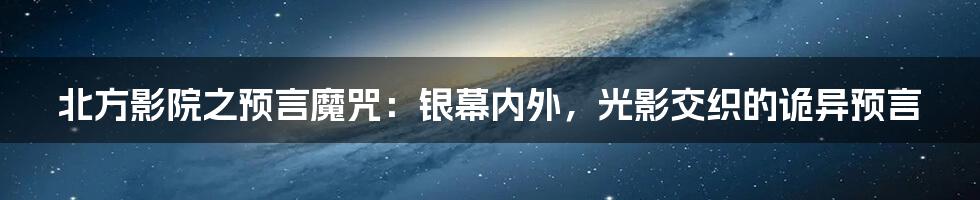 北方影院之预言魔咒:银幕内外,光影交织的诡异预言