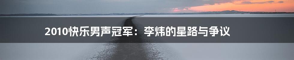 2010快乐男声冠军：李炜的星路与争议