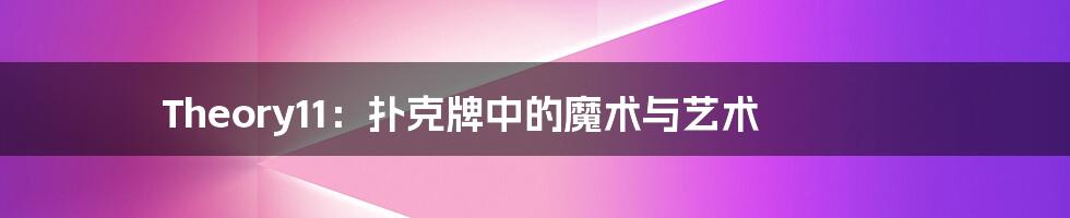 Theory11：扑克牌中的魔术与艺术