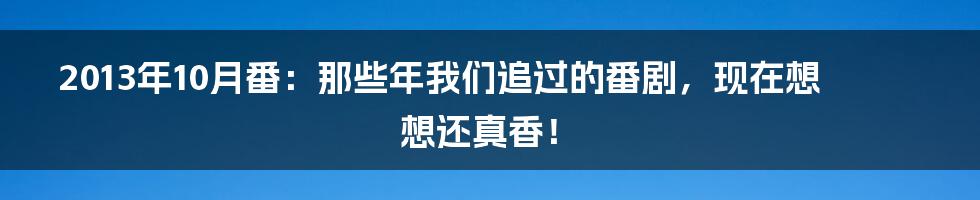 2013年10月番:那些年我们追过的番剧,现在想想还真香!