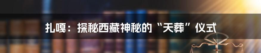 扎嘎：探秘西藏神秘的“天葬”仪式