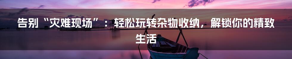 告别“灾难现场”:轻松玩转杂物收纳,解锁你的精致生活