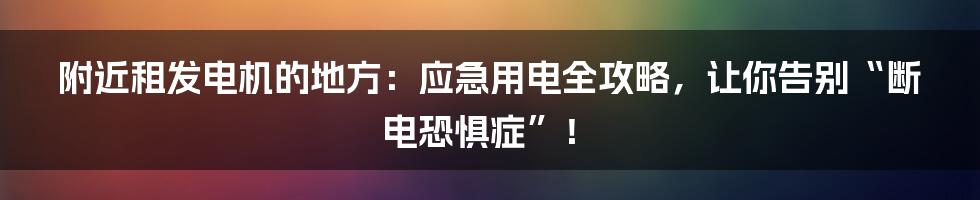 附近租发电机的地方:应急用电全攻略,让你告别“断电恐惧症”!