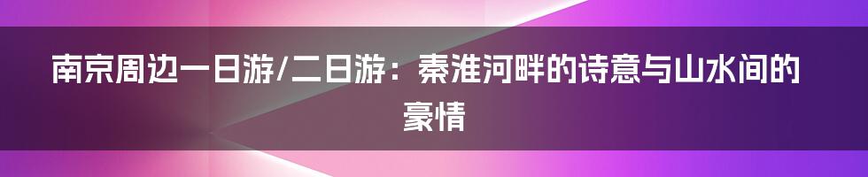 南京周边一日游/二日游：秦淮河畔的诗意与山水间的豪情
