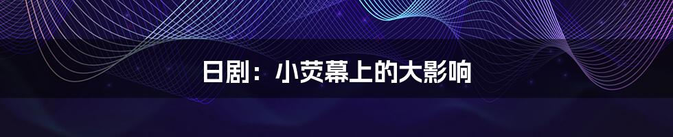 日剧:小荧幕上的大影响