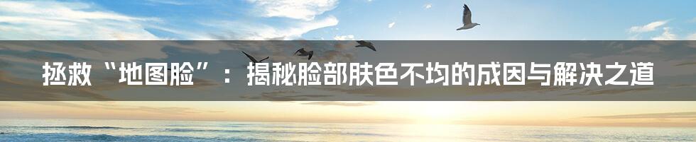 拯救“地图脸”：揭秘脸部肤色不均的成因与解决之道