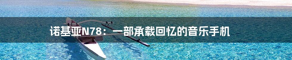 诺基亚N78：一部承载回忆的音乐手机