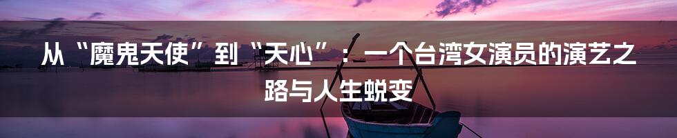 从“魔鬼天使”到“天心”：一个台湾女演员的演艺之路与人生蜕变