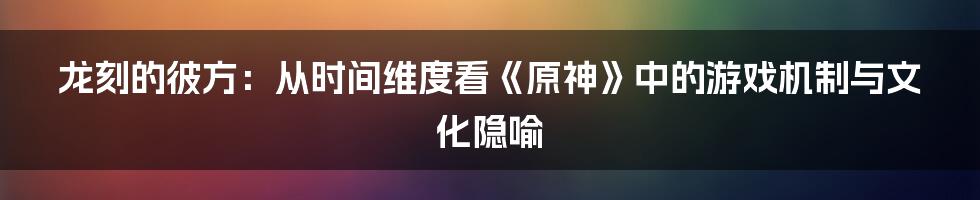 龙刻的彼方:从时间维度看《原神》中的游戏机制与文化隐喻