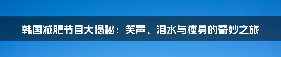 韩国减肥节目大揭秘：笑声、泪水与瘦身的奇妙之旅