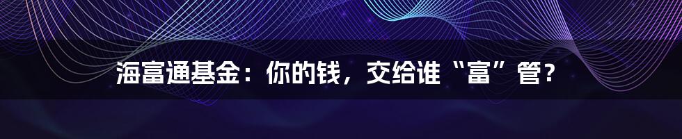 海富通基金:你的钱,交给谁“富”管?