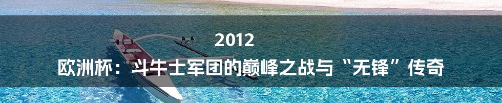 2012 欧洲杯：斗牛士军团的巅峰之战与“无锋”传奇