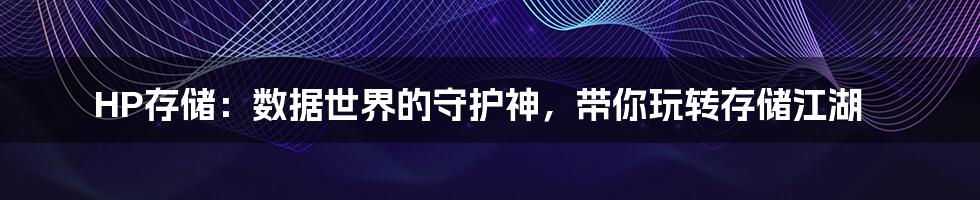 HP存储：数据世界的守护神，带你玩转存储江湖