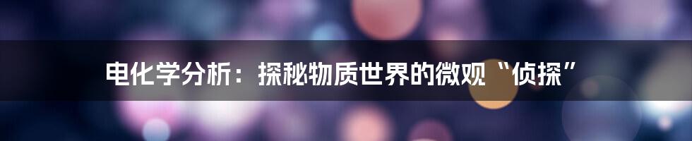 电化学分析:探秘物质世界的微观“侦探”