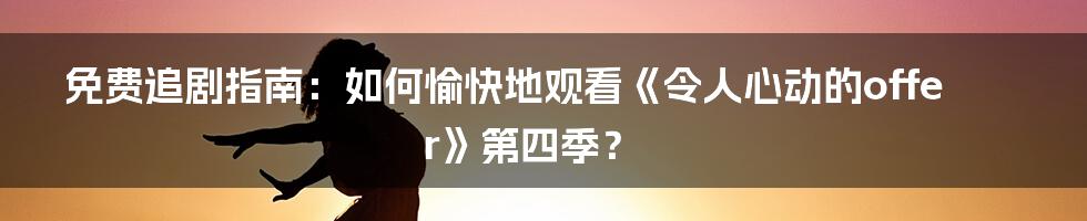 免费追剧指南：如何愉快地观看《令人心动的offer》第四季？