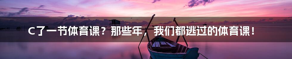 C了一节体育课?那些年,我们都逃过的体育课!