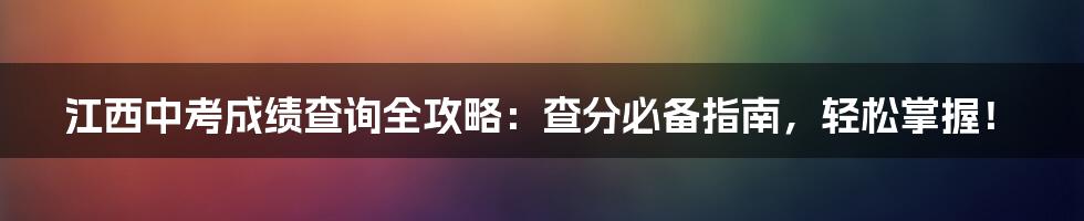 江西中考成绩查询全攻略：查分必备指南，轻松掌握！