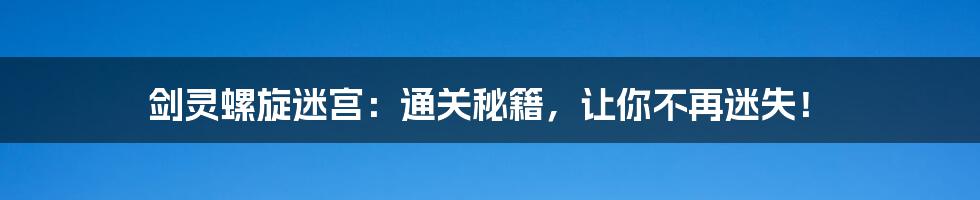 剑灵螺旋迷宫:通关秘籍,让你不再迷失!