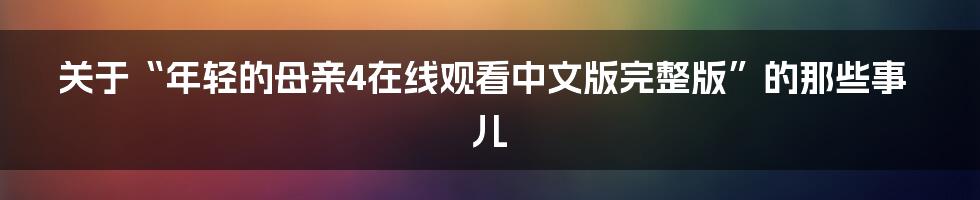 关于“年轻的母亲4在线观看中文版完整版”的那些事儿