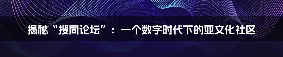 揭秘“搜同论坛”：一个数字时代下的亚文化社区